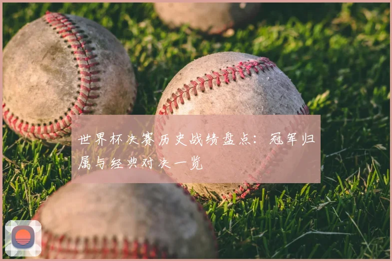 世界杯决赛历史战绩盘点:冠军归属与经典对决一览