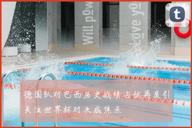 德国队对巴西历史战绩占优再度引关注世界杯对决成焦点