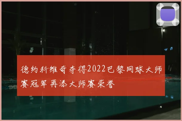 德约科维奇夺得2022巴黎网球大师赛冠军再添大师赛荣誉