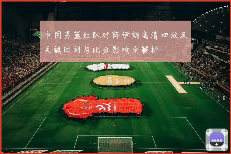 中国男篮红队对阵伊朗高清回放及关键时刻与比分影响全解析