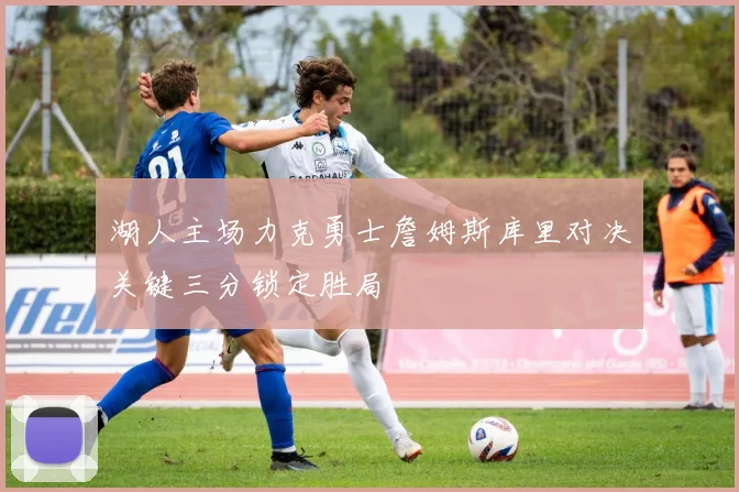 湖人主场力克勇士詹姆斯库里对决关键三分锁定胜局