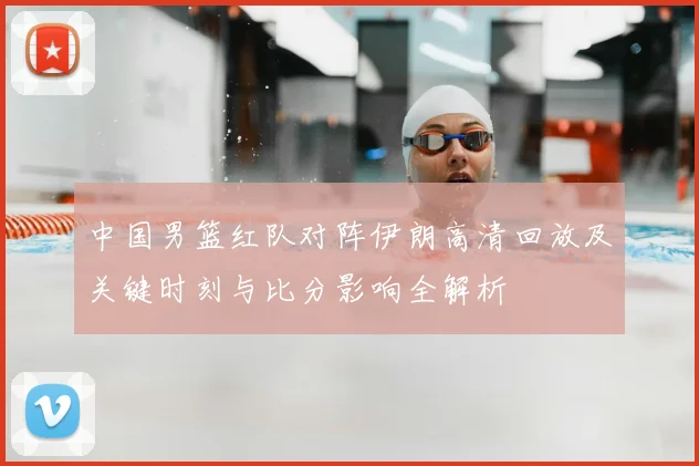 中国男篮红队对阵伊朗高清回放及关键时刻与比分影响全解析