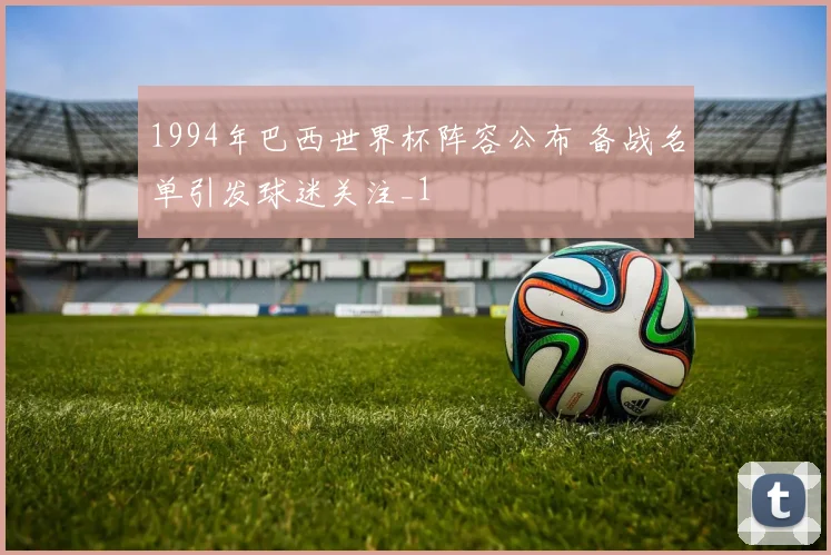 1994年巴西世界杯阵容公布 备战名单引发球迷关注_1