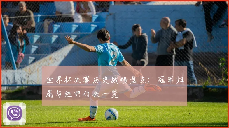 世界杯决赛历史战绩盘点:冠军归属与经典对决一览