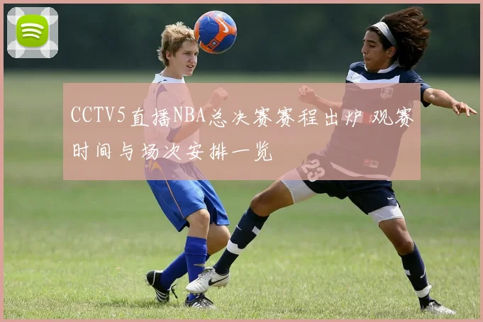 CCTV5直播NBA总决赛赛程出炉 观赛时间与场次安排一览