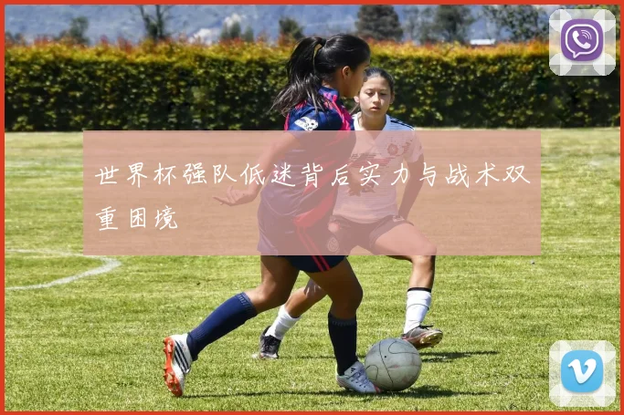 世界杯强队低迷背后实力与战术双重困境
