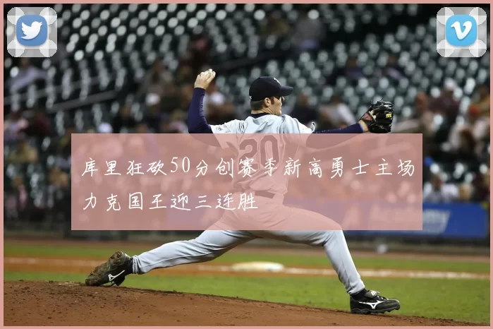 库里狂砍50分创赛季新高勇士主场力克国王迎三连胜