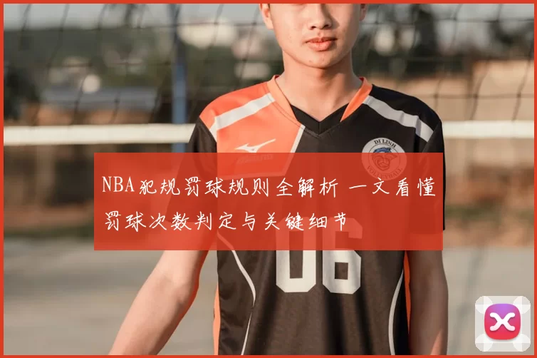 NBA犯规罚球规则全解析 一文看懂罚球次数判定与关键细节