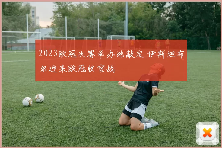 2023欧冠决赛举办地敲定 伊斯坦布尔迎来欧冠收官战