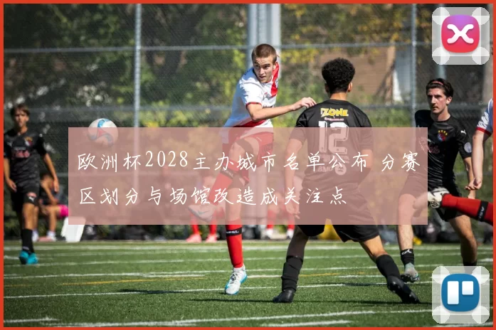 欧洲杯2028主办城市名单公布 分赛区划分与场馆改造成关注点