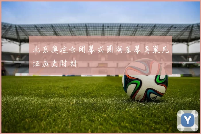 北京奥运会闭幕式圆满落幕鸟巢见证历史时刻