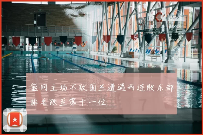 篮网主场不敌国王遭遇两连败东部排名跌至第十一位