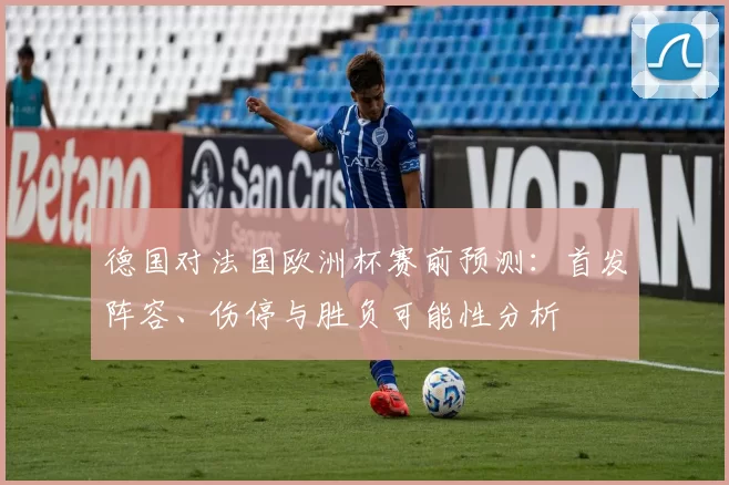 德国对法国欧洲杯赛前预测：首发阵容、伤停与胜负可能性分析