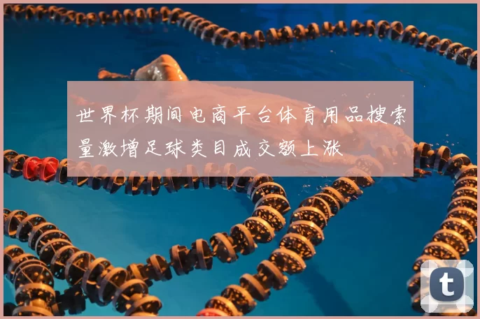 世界杯期间电商平台体育用品搜索量激增足球类目成交额上涨