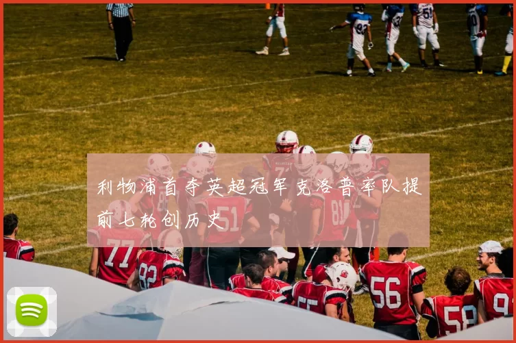 利物浦首夺英超冠军克洛普率队提前七轮创历史