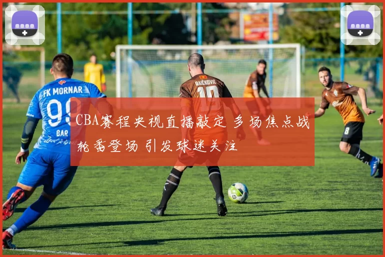 CBA赛程央视直播敲定 多场焦点战轮番登场 引发球迷关注