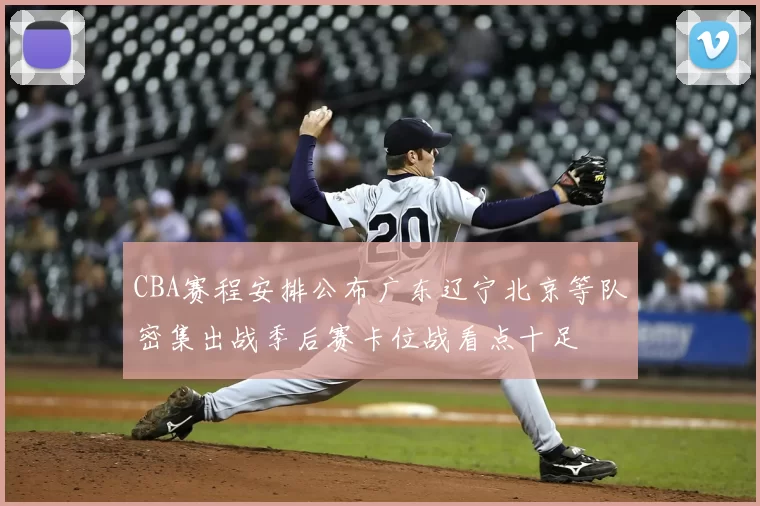 CBA赛程安排公布广东辽宁北京等队密集出战季后赛卡位战看点十足