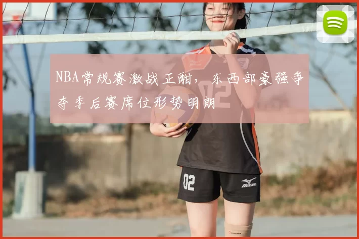 NBA常规赛激战正酣,东西部豪强争夺季后赛席位形势明朗