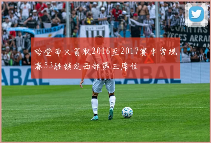 哈登率火箭取2016至2017赛季常规赛53胜锁定西部第三席位