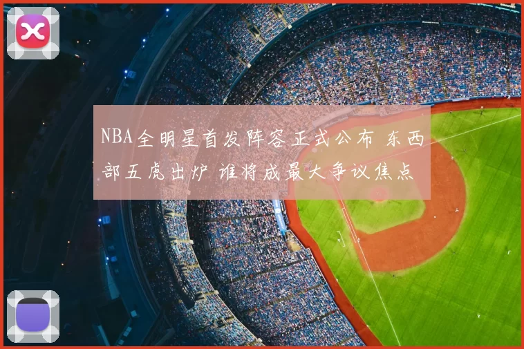 NBA全明星首发阵容正式公布 东西部五虎出炉 谁将成最大争议焦点