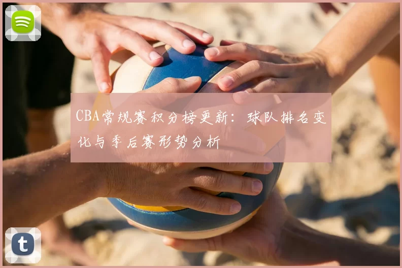 CBA常规赛积分榜更新:球队排名变化与季后赛形势分析