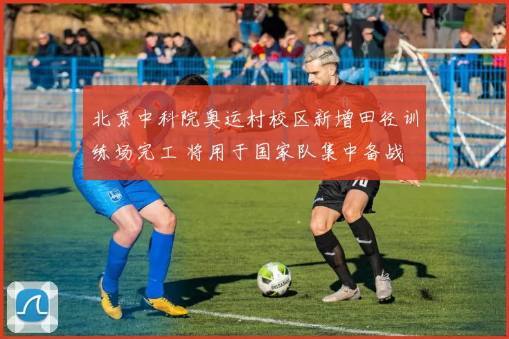 北京中科院奥运村校区新增田径训练场完工 将用于国家队集中备战