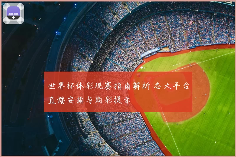 世界杯体彩观赛指南解析 各大平台直播安排与购彩提示