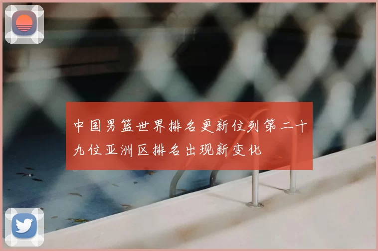 中国男篮世界排名更新位列第二十九位亚洲区排名出现新变化