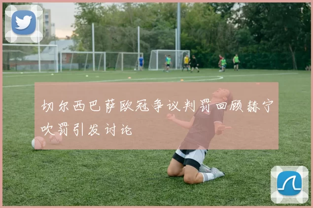 切尔西巴萨欧冠争议判罚回顾赫宁吹罚引发讨论