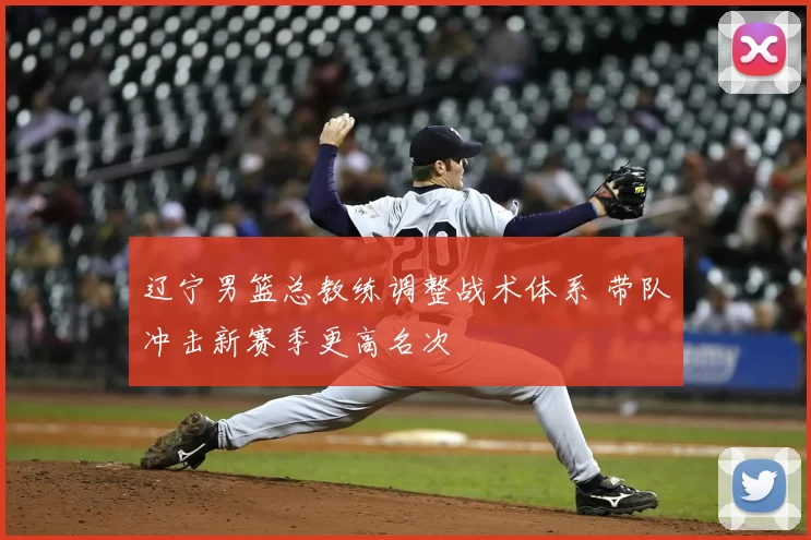 辽宁男篮总教练调整战术体系 带队冲击新赛季更高名次