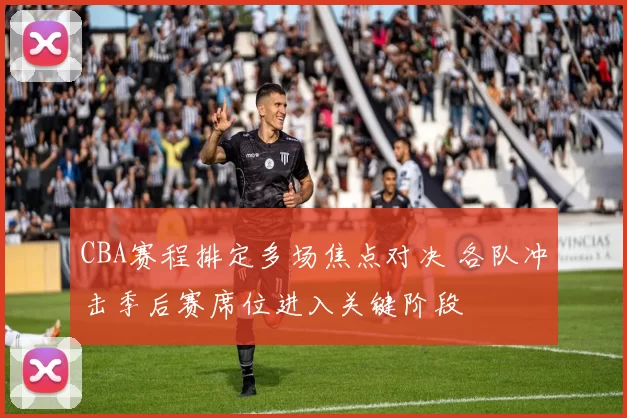 CBA赛程排定多场焦点对决 各队冲击季后赛席位进入关键阶段