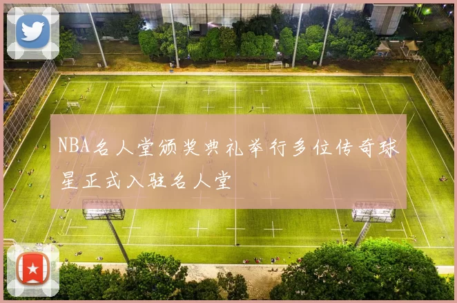 NBA名人堂颁奖典礼举行多位传奇球星正式入驻名人堂
