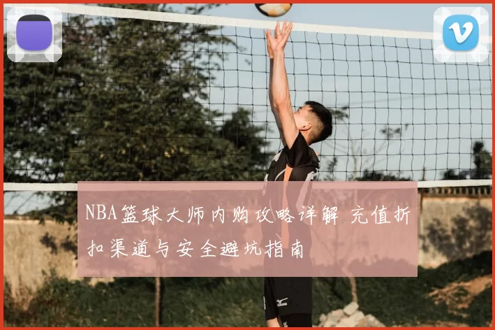 NBA篮球大师内购攻略详解 充值折扣渠道与安全避坑指南