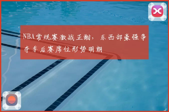 NBA常规赛激战正酣,东西部豪强争夺季后赛席位形势明朗