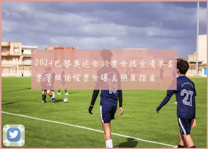 2024巴黎奥运会门票价格全清单套票等级场馆票价曝光热度指南