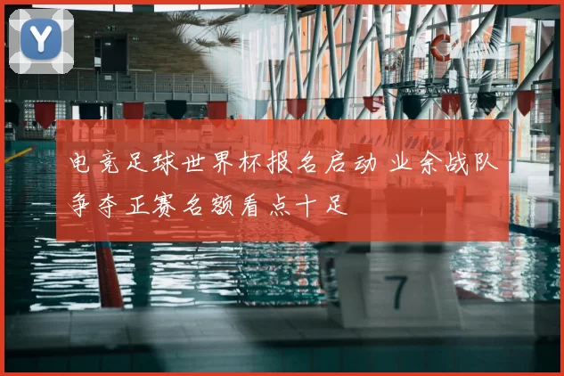 电竞足球世界杯报名启动 业余战队争夺正赛名额看点十足