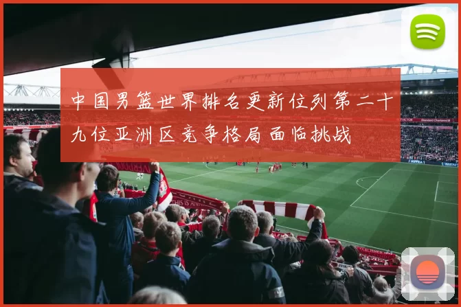 中国男篮世界排名更新位列第二十九位亚洲区竞争格局面临挑战