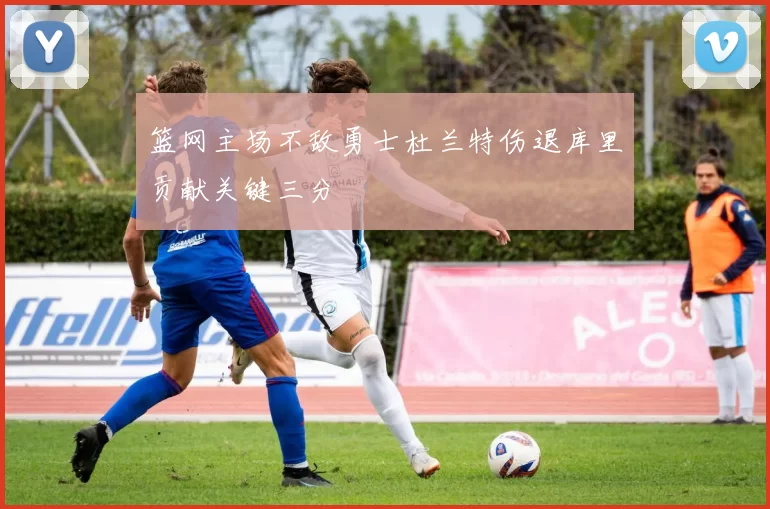 篮网主场不敌勇士杜兰特伤退库里贡献关键三分