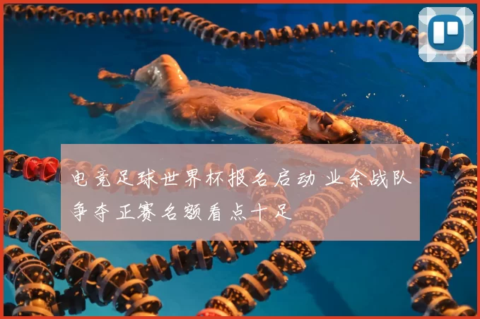 电竞足球世界杯报名启动 业余战队争夺正赛名额看点十足