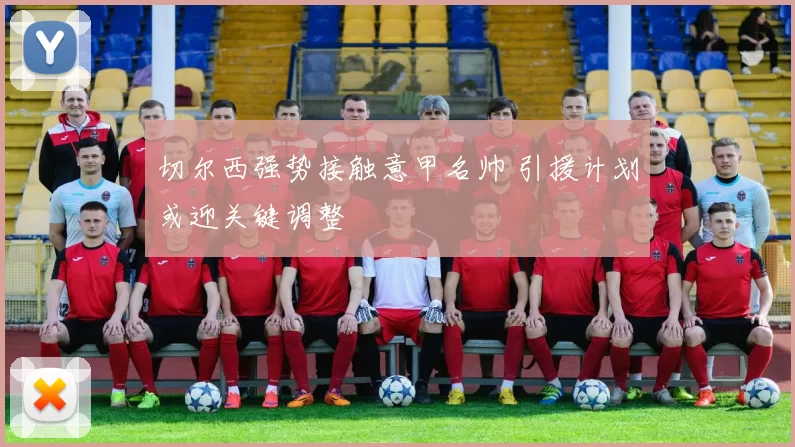 切尔西强势接触意甲名帅 引援计划或迎关键调整