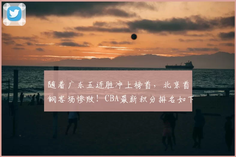 随着广东五连胜冲上榜首，北京首钢客场惨败！CBA最新积分排名如下