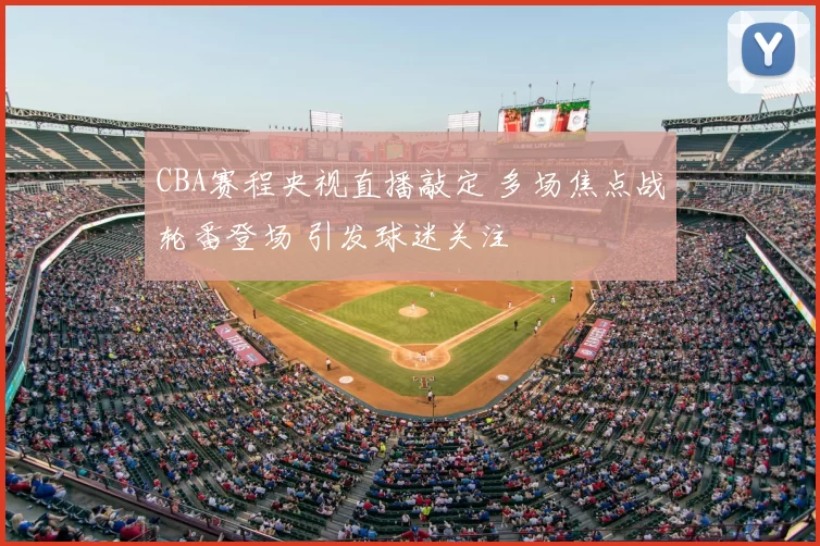 CBA赛程央视直播敲定 多场焦点战轮番登场 引发球迷关注