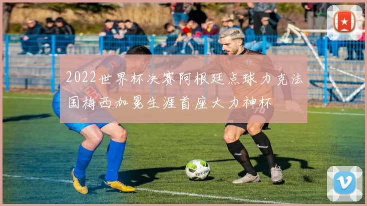 2022世界杯决赛阿根廷点球力克法国梅西加冕生涯首座大力神杯