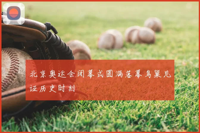 北京奥运会闭幕式圆满落幕鸟巢见证历史时刻