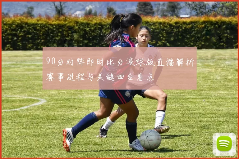 90分对阵即时比分滚球版直播解析赛事进程与关键回合看点