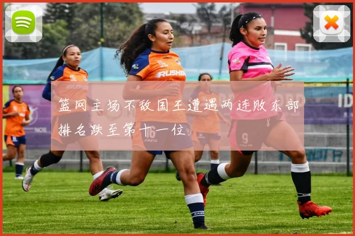 篮网主场不敌国王遭遇两连败东部排名跌至第十一位