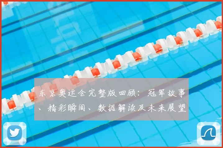 东京奥运会完整版回顾：冠军故事、精彩瞬间、数据解读及未来展望