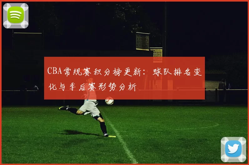 CBA常规赛积分榜更新:球队排名变化与季后赛形势分析