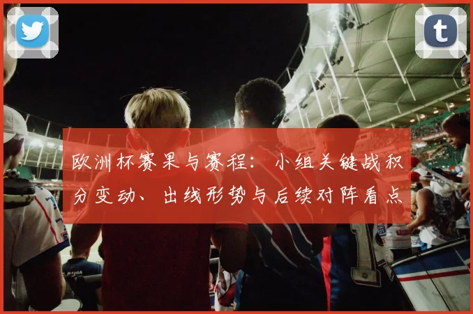 欧洲杯赛果与赛程:小组关键战积分变动、出线形势与后续对阵看点