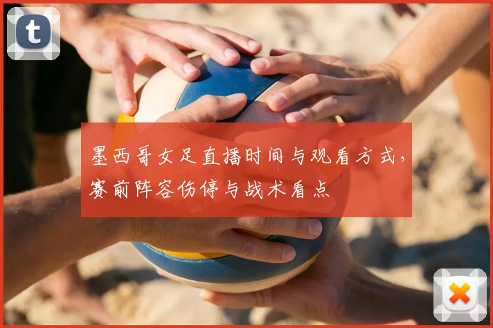 墨西哥女足直播时间与观看方式,赛前阵容伤停与战术看点